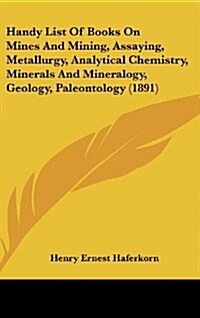 Handy List Of Books On Mines And Mining, Assaying, Metallurgy, Analytical Chemistry, Minerals And Mineralogy, Geology, Paleontology (1891) (Hardcover)