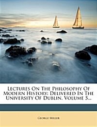 Lectures On The Philosophy Of Modern History: Delivered In The University Of Dublin, Volume 5... (Paperback)