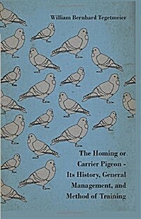 The Homing or Carrier Pigeon - Its History, General Management, and Method of Training (Hardcover)