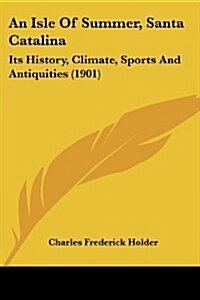 An Isle Of Summer, Santa Catalina: Its History, Climate, Sports And Antiquities (1901) (Paperback)