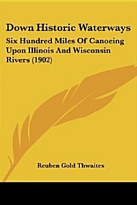 Down Historic Waterways: Six Hundred Miles Of Canoeing Upon Illinois And Wisconsin Rivers (1902) (Paperback)