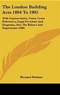 The London Building Acts 1894 To 1905: With Copious Index, Notes, Cross References, Legal Decisions And Diagrams, Also The Bylaws And Regulations (190 (Hardcover)