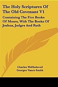 The Holy Scriptures Of The Old Covenant V1: Containing The Five Books Of Moses, With The Books Of Joshua, Judges And Ruth (Paperback)
