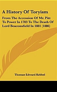A History Of Toryism: From The Accession Of Mr. Pitt To Power In 1783 To The Death Of Lord Beaconsfield In 1881 (1886) (Hardcover)