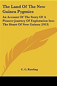 The Land Of The New Guinea Pygmies: An Account Of The Story Of A Pioneer Journey Of Exploration Into The Heart Of New Guinea (1913) (Paperback)