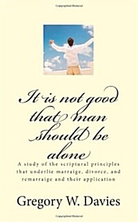 It is not good that man should be alone: A study of the scriptural principles that underlie marraige, divorce, and remarraige and their application (Paperback)