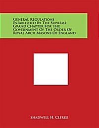 General Regulations Established by the Supreme Grand Chapter for the Government of the Order of Royal Arch Masons of England (Paperback)