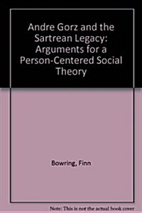 Andre Gorz and the Sartrean Legacy: Arguments for a Person-Centered Social Theory (Hardcover)