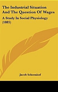 The Industrial Situation And The Question Of Wages: A Study In Social Physiology (1885) (Hardcover)