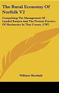 The Rural Economy Of Norfolk V2: Comprising The Management Of Landed Estates And The Present Practice Of Husbandry In That County (1787) (Hardcover)