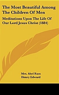 The Most Beautiful Among The Children Of Men: Meditations Upon The Life Of Our Lord Jesus Christ (1884) (Hardcover)