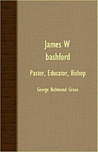 James W. Bashford - Pastor, Educator, Bishop (Paperback)