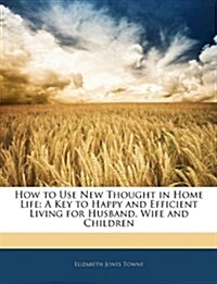 How to Use New Thought in Home Life: A Key to Happy and Efficient Living for Husband, Wife and Children (Paperback)