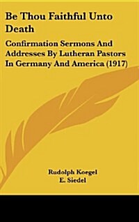 Be Thou Faithful Unto Death: Confirmation Sermons And Addresses By Lutheran Pastors In Germany And America (1917) (Hardcover)