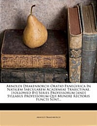 Arnoldi Drakenborch Oratio Panegyrica In Natalem Saecularem Academiae Traiectinae. [followed By] Series Professorum [and] Syllabus Professorum Qui Mun (Paperback)