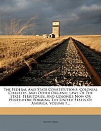 The Federal and State Constitutions, Colonial Charters, and Other Organic Laws of the State, Territories, and Colonies Now or Heretofore Forming the U (Paperback)