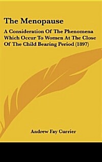 The Menopause: A Consideration Of The Phenomena Which Occur To Women At The Close Of The Child Bearing Period (1897) (Hardcover)