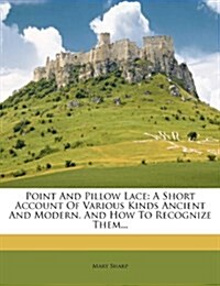 Point And Pillow Lace: A Short Account Of Various Kinds Ancient And Modern, And How To Recognize Them... (Paperback)