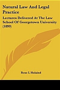 Natural Law and Legal Practice: Lectures Delivered at the Law School of Georgetown University (1899) (Paperback)