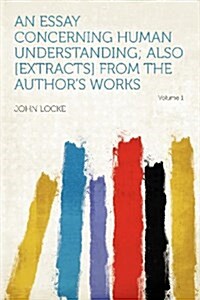 An Essay Concerning Human Understanding; Also [extracts] From the Authors Works Volume 1 (Paperback)