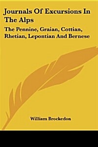 Journals Of Excursions In The Alps: The Pennine, Graian, Cottian, Rhetian, Lepontian And Bernese (Paperback)