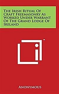 The Irish Ritual of Craft Freemasonry as Worked Under Warrant of the Grand Lodge of Ireland (Hardcover)