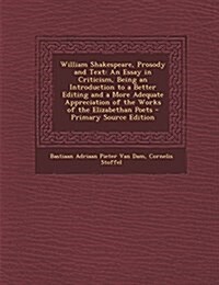 William Shakespeare, Prosody and Text: An Essay in Criticism, Being an Introduction to a Better Editing and a More Adequate Appreciation of the Works (Paperback)