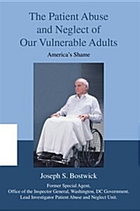 The Patient Abuse and Neglect of Our Vulnerable Adults: Americas Shame (Hardcover)