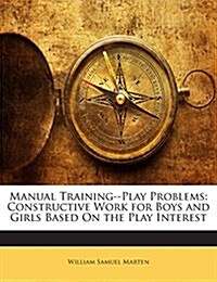 Manual Training--Play Problems: Constructive Work for Boys and Girls Based On the Play Interest (Paperback)