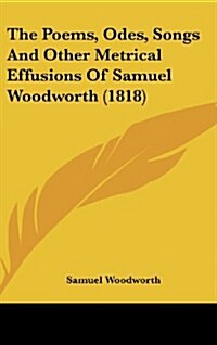 The Poems, Odes, Songs And Other Metrical Effusions Of Samuel Woodworth (1818) (Hardcover)