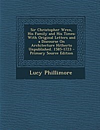 Sir Christopher Wren, His Family and His Times: With Original Letters and a Discourse On Architecture Hitherto Unpublished. 1585-1723 (Paperback)