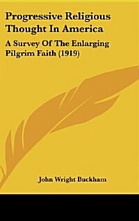 Progressive Religious Thought In America: A Survey Of The Enlarging Pilgrim Faith (1919) (Hardcover)