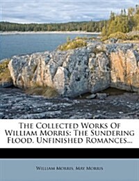 The Collected Works Of William Morris: The Sundering Flood. Unfinished Romances... (Paperback)