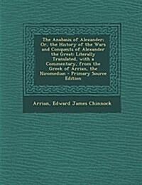 The Anabasis of Alexander; Or, the History of the Wars and Conquests of Alexander the Great: Literally Translated, with a Commentary, from the Greek o (Paperback)