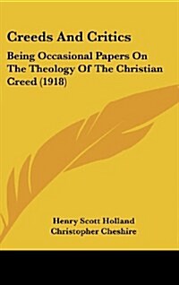 Creeds And Critics: Being Occasional Papers On The Theology Of The Christian Creed (1918) (Hardcover)