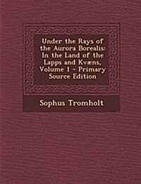 Under the Rays of the Aurora Borealis: In the Land of the Lapps and Kvæns, Volume 1 (Paperback)