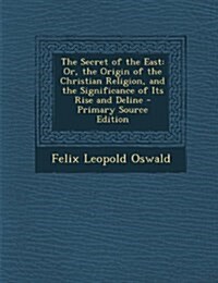 The Secret of the East: Or, the Origin of the Christian Religion, and the Significance of Its Rise and Deline (Paperback)