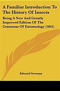 A Familiar Introduction To The History Of Insects: Being A New And Greatly Improved Edition Of The Grammar Of Entomology (1841) (Paperback)