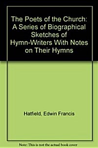 The Poets of the Church: A Series of Biographical Sketches of Hymn-Writers With Notes on Their Hymns (Hardcover)