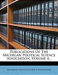 Publications Of The Michigan Political Science Association, Volume 4... (Paperback)