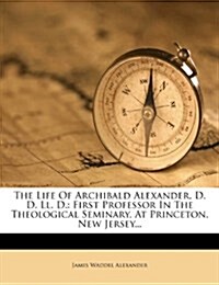 The Life Of Archibald Alexander, D. D. Ll. D.: First Professor In The Theological Seminary, At Princeton, New Jersey... (Paperback)