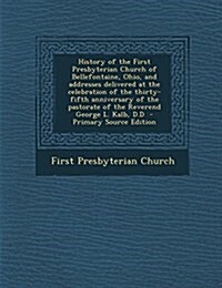 History of the First Presbyterian Church of Bellefontaine, Ohio, and Addresses Delivered at the Celebration of the Thirty-Fifth Anniversary of the Pas (Paperback)