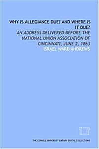 Why is allegiance due? and Where is it due?: An address delivered before the National Union Association of Cincinnati, June 2, 1863 (Paperback)