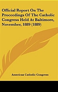 Official Report on the Proceedings of the Catholic Congress Held at Baltimore, November, 1889 (1889) (Hardcover)