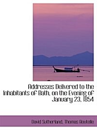 Addresses Delivered to the Inhabitants of Bath, on the Evening of January 23, 1854 (Paperback)