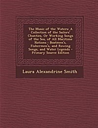 The Music of the Waters: A Collection of the Sailors Chanties, or Working Songs of the Sea, of All Maritime Nations: Boatmens, Fishermens, a (Paperback)