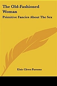 The Old-Fashioned Woman: Primitive Fancies About The Sex (Paperback)
