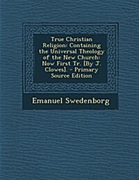 True Christian Religion: Containing the Universal Theology of the New Church: Now First Tr. [By J. Clowes]. (Paperback)