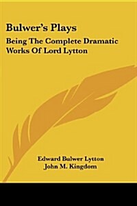 Bulwers Plays: Being The Complete Dramatic Works Of Lord Lytton (Paperback)