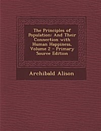 The Principles of Population: And Their Connection with Human Happiness, Volume 2 (Paperback, Primary Source)